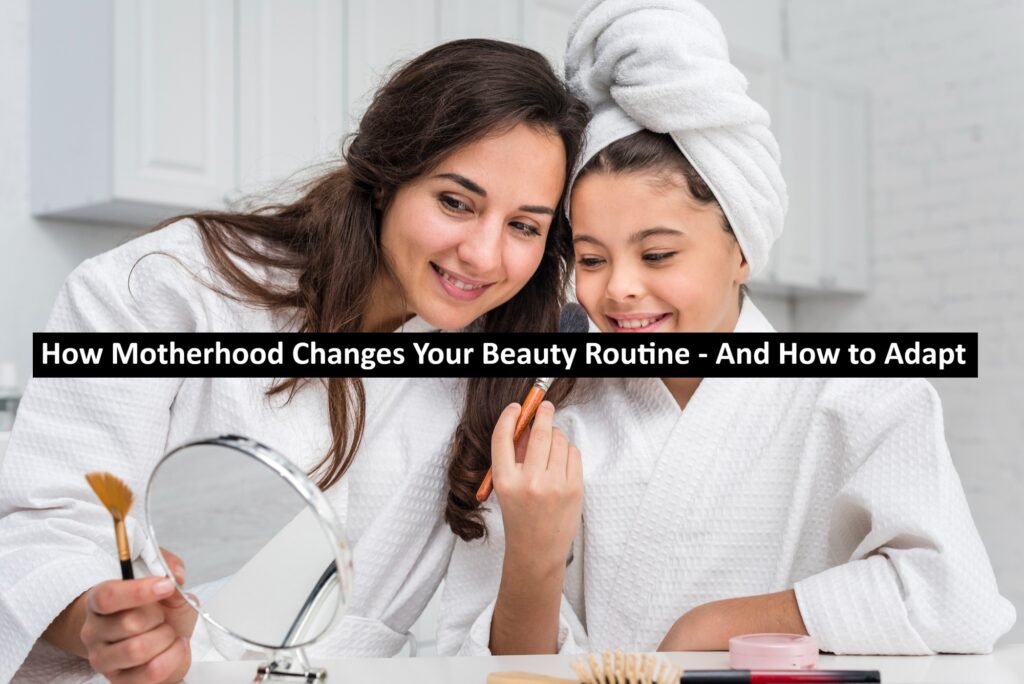 How Motherhood Changes Your Beauty Routine - And How to Adapt