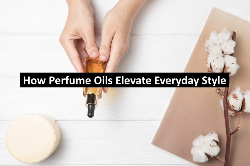 How Perfume Oils Elevate Everyday Style